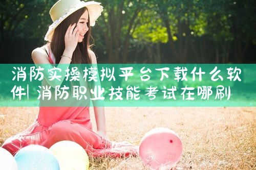 消防实操模拟平台下载什么软件|杏吧