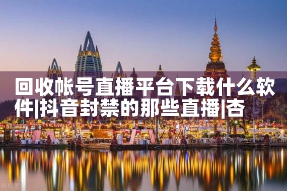 回收帐号直播平台下载什么软件|杏吧