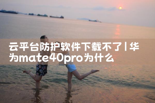 云平台防护软件下载不了|小蓝视频