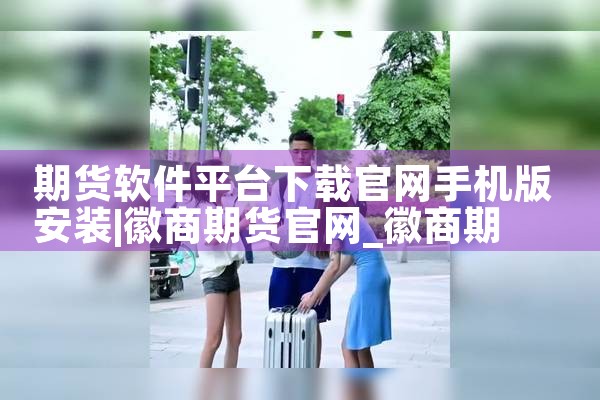 期货软件平台下载官网手机版安装|杏吧