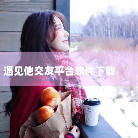 遇见她app官网版下载-遇见她软件下载-超能街机,遇见她app下载-遇见她交友安卓版 v3.4.17,遇见她软件手机版下载-遇见她软件内购版下载v2.4,遇见T,小蓝视频