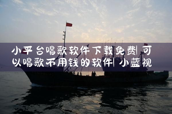 小平台唱歌软件下载免费|小蓝视频