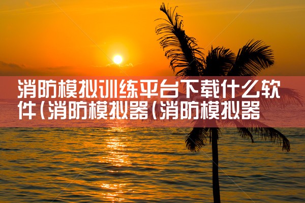 消防模拟训练平台下载什么软件|杏吧