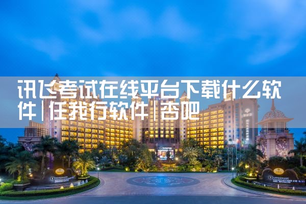 讯飞考试在线平台下载什么软件|杏吧