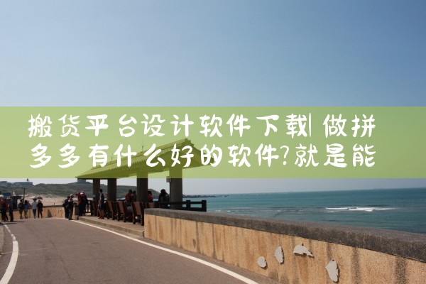 搬货平台设计软件下载|小蓝视频