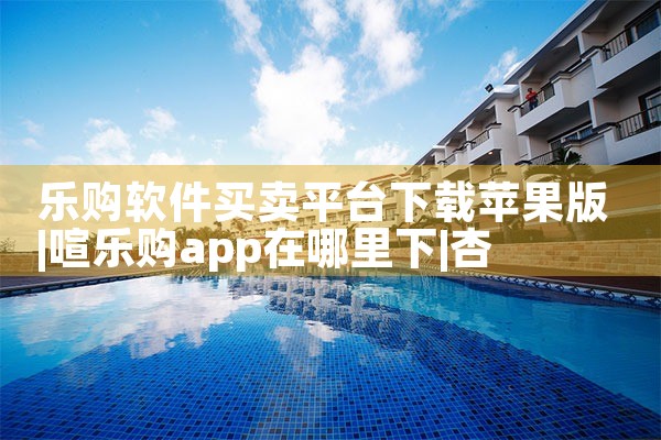 乐购软件买卖平台下载苹果版|杏吧