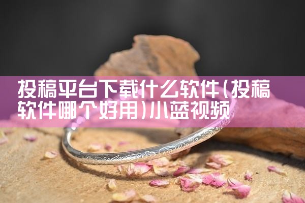投稿平台下载什么软件|小蓝视频