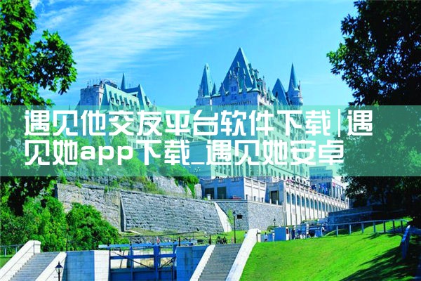 遇见他交友平台软件下载|小蓝视频